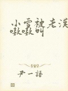 小雪被老汉玩得嗷嗷叫