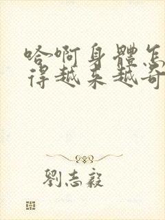 哈啊身体怎么变得越来越奇怪了