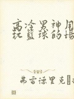 高冷男神用钢笔玩篮球的场景