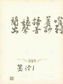 兰姨捂着嘴怕发出声音吵到