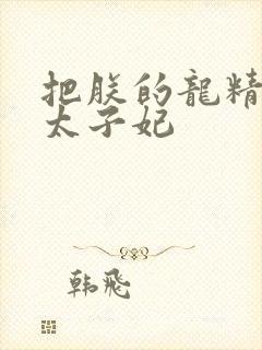 把朕的龙精含h太子妃