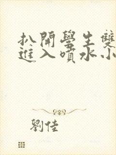 扒开学生双腿猛进入喷水小说