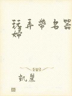 玩弄带名器的贵妇