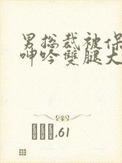 男总裁被保镖c呻吟双腿大张bl