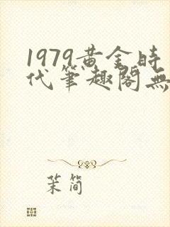1979黄金时代笔趣阁无弹窗无错版