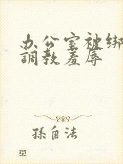 办公室被绑奶头调教羞辱