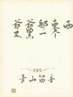 爷爷那东西又大又黑一个