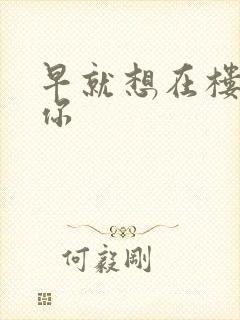 早就想在楼梯要你