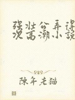 强壮公弄得我次次高潮小说