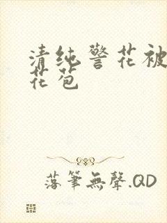 清纯警花被迫开花苞