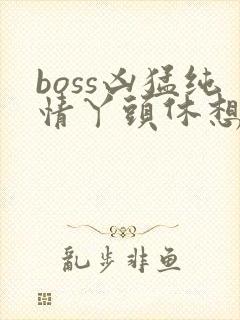 boss凶猛纯情丫头休想逃