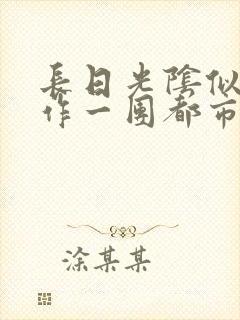 长日光阴似箭乱作一团都市言情