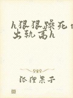 h狠狠躁死你h出轨高h