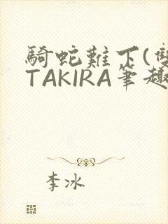 骑蛇难下(双)TAKIRA笔趣阁