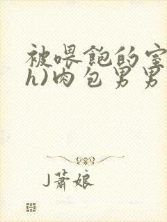 被喂饱的室友(h)肉包男男