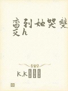 脔到她哭双根宫交h