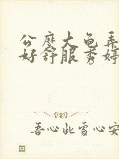 公么大龟弄得我好舒服秀婷