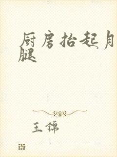厨房抬起月月的腿