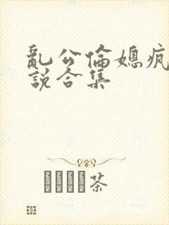 乱公伦媳疯狂小说合集