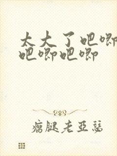 太大了吧唧吧唧吧唧吧唧