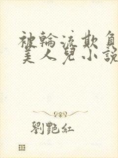 被轮流欺负的大美人儿小说