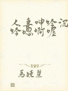 人妻呻吟沉沦呻吟嗯啊喔