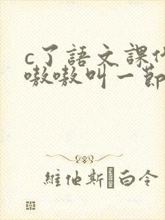 c了语文课代表嗷嗷叫一节课文