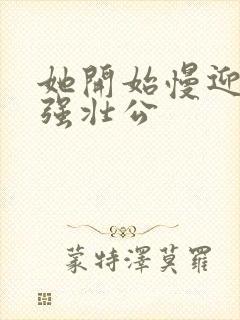 她开始慢迎迎合强壮公