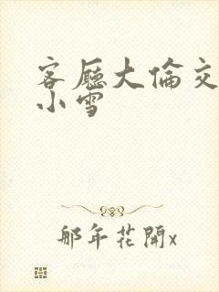 客厅大伦交侩h小雪