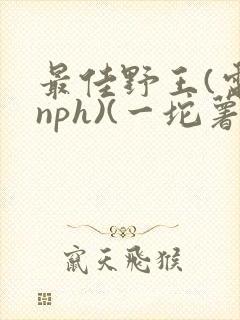 最佳野王(电竞nph)(一坨薯饼)