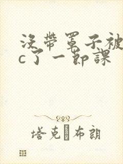 没带罩子被校霸c了一节课