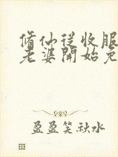 修仙从收服邻居老婆开始免费阅读