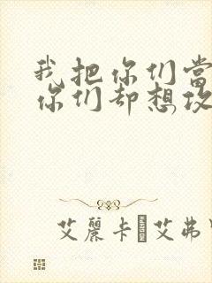 我把你们当敌人你们却想攻略我