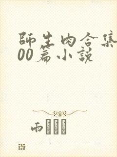 师生肉合集乱500篇小说