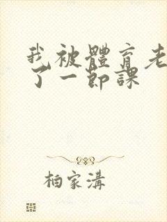 我被体育老师c了一节课