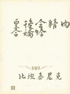 皇后含精肉臀迎合娇吟