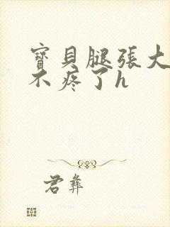 宝贝腿张大点就不疼了h