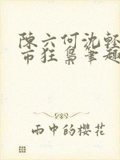 陈六何沈轻舞都市狂枭笔趣阁