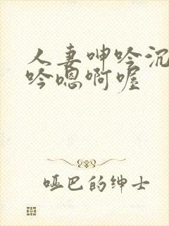 人妻呻吟沉沦呻吟嗯啊喔