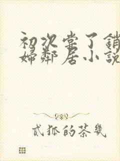 初次尝了销魂少妇邻居小说