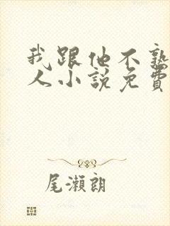我跟他不熟笑佳人小说免费阅读