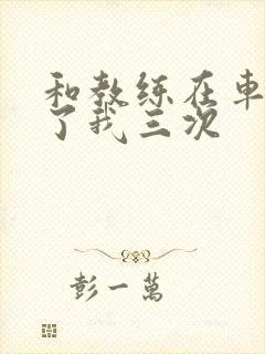 和教练在车里干了我三次