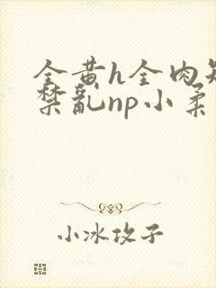 全黄h全肉短篇禁乱np小柔
