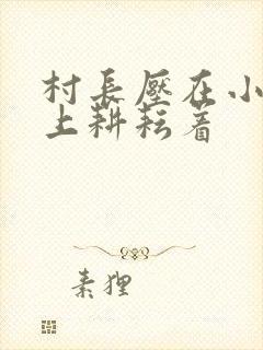 村长压在小萍身上耕耘着