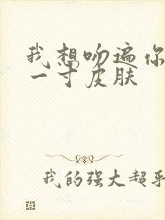 我想吻遍你的每一寸皮肤