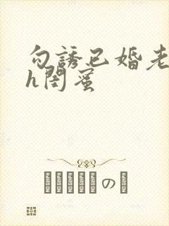 勾诱已婚老男人h闺蜜