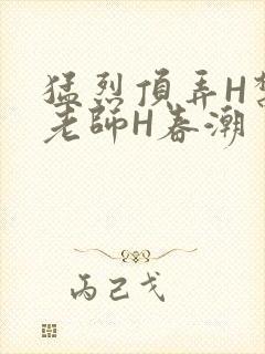 猛烈顶弄H禁欲老师H春潮