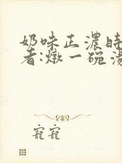 奶味正浓时 作者:炖一碗汤