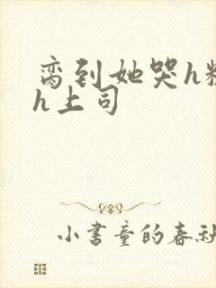 脔到她哭h粗话h上司