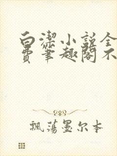 白洁小说全文免费笔趣阁不知所措